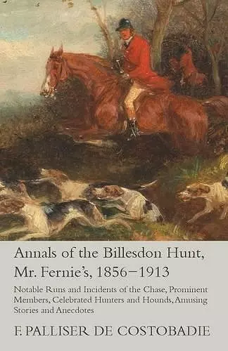 Annals of the Billesdon Hunt, Mr. Fernie's, 1856-1913 - Notable Runs and Incidents of the Chase, Prominent Members, Celebrated Hunters and Hounds, Amusing Stories and Anecdotes cover