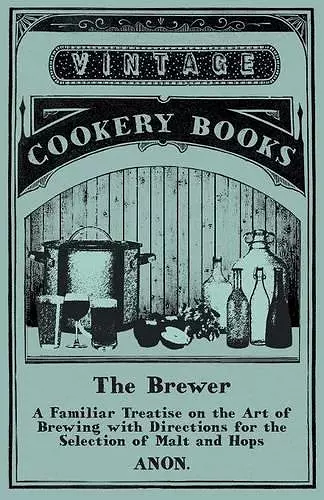 The Brewer - A Familiar Treatise on the Art of Brewing with Directions for the Selection of Malt and Hops cover