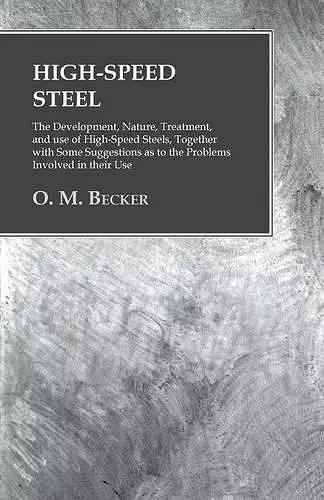 High-Speed Steel - The Development, Nature, Treatment, and use of High-Speed Steels, Together with Some Suggestions as to the Problems Involved in their Use cover