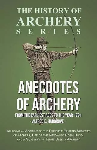 Anecdotes of Archery - From the Earliest Ages to the Year 1791 - Including an Account of the Principle Existing Societies of Archers, Life of the Renowned Robin Hood, and a Glossary of Terms Used in Archery (History of Archery Series) cover