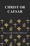 Christ or Caesar - An Essay by William Lyon Phelps cover