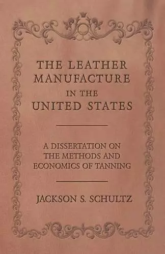 The Leather Manufacture in the United States - A Dissertation on the Methods and Economics of Tanning cover