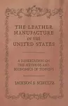 The Leather Manufacture in the United States - A Dissertation on the Methods and Economics of Tanning cover