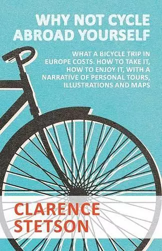 Why Not Cycle Abroad Yourself - What a Bicycle Trip in Europe Costs. How to Take it, How to Enjoy it, with a Narrative of Personal Tours, Illustrations and Maps cover