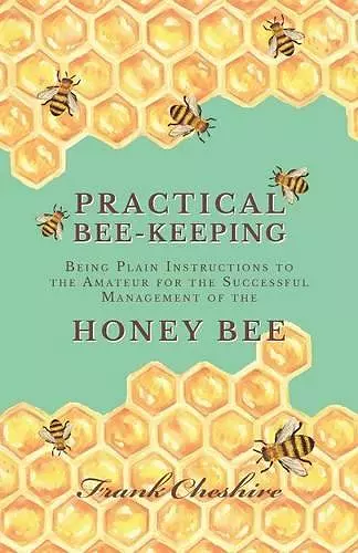 Practical Bee-Keeping - Being Plain Instructions to the Amateur for the Successful Management of the Honey Bee cover