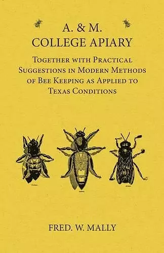 A. & M. College Apiary - Together with Practical Suggestions in Modern Methods of Bee Keeping as Applied to Texas Conditions cover