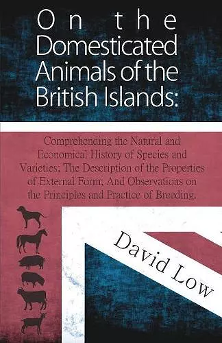 On the Domesticated Animals of the British Islands: Comprehending the Natural and Economical History of Species and Varieties; The Description of the Properties of External Form; And Observations on the Principles and Practice of Breeding. cover