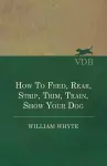 How To Feed, Rear, Strip, Trim, Train, Show Your Dog cover