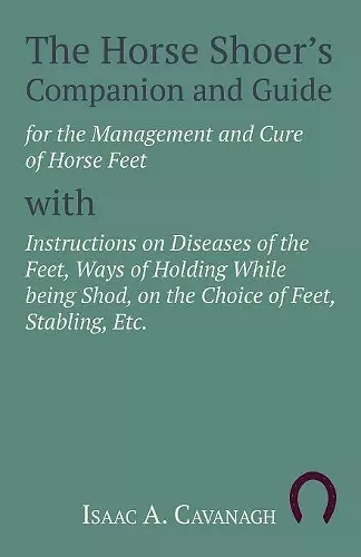 The Horse Shoer's Companion and Guide for the Management and Cure of Horse Feet with Instructions on Diseases of the Feet, Ways of Holding While being Shod, on the Choice of Feet, Stabling, Etc. cover