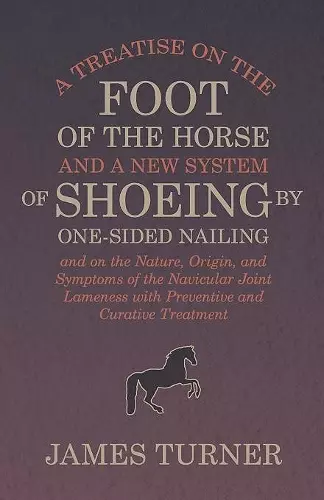 A Treatise on the Foot of the Horse and a New System of Shoeing by One-Sided Nailing, and on the Nature, Origin, and Symptoms of the Navicular Joint Lameness with Preventive and Curative Treatment cover