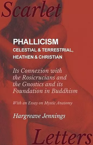 Phallicism - Celestial and Terrestrial, Heathen and Christian - Its Connexion with the Rosicrucians and the Gnostics and its Foundation in Buddhism - With an Essay on Mystic Anatomy cover