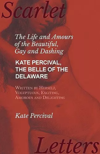 The Life and Amours of the Beautiful, Gay and Dashing Kate Percival, The Belle of the Delaware, Written by Herself, Voluptuous, Exciting, Amorous and Delighting cover