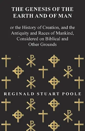 The Genesis of the Earth and of Man - Or the History of Creation, and the Antiquity and Races of Mankind, Considered on Biblical and Other Grounds cover