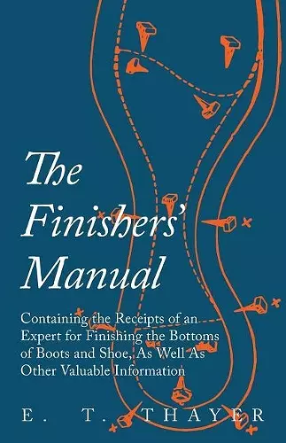 The Finishers' Manual - Containing the Receipts of an Expert for Finishing the Bottoms of Boots and Shoe, As Well As Other Valuable Information cover