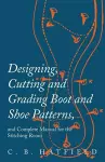 Designing, Cutting and Grading Boot and Shoe Patterns, and Complete Manual for the Stitching Room cover