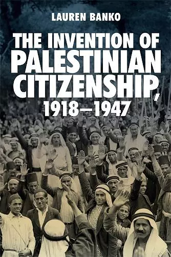 The Invention of Palestinian Citizenship, 1918-1947 cover