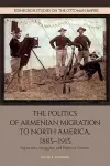 The Politics of Armenian Migration to North America, 1885-1915 cover