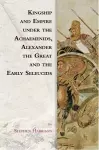 Kingship and Empire under the Achaemenids, Alexander the Great and the Early Seleucids cover