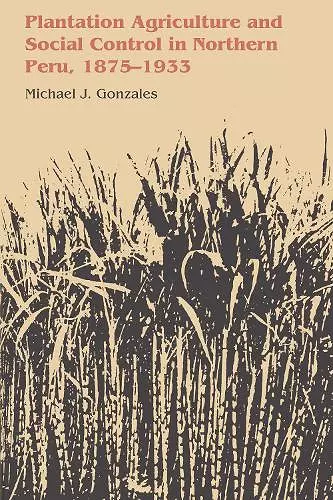 Plantation Agriculture and Social Control in Northern Peru, 1875–1933 cover