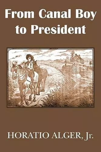 From Canal Boy to President or the Boyhood and Manhood of James A. Garfield cover