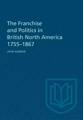 The Franchise and Politics in British North America 1755-1867 cover