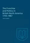 The Franchise and Politics in British North America 1755-1867 cover