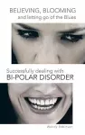 Believing, Blooming and letting go of the Blues Successfully dealing with Bi-polar Disorder cover