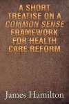 A Short Treatise on a Common Sense Framework for Health Care Reform cover