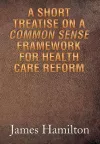 A Short Treatise on a Common Sense Framework for Health Care Reform cover