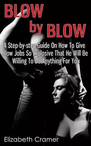 Blow By Blow - A Step-by-step Guide On How To Give Blow Jobs So Explosive That He Will Be Willing To Do Anything For You cover