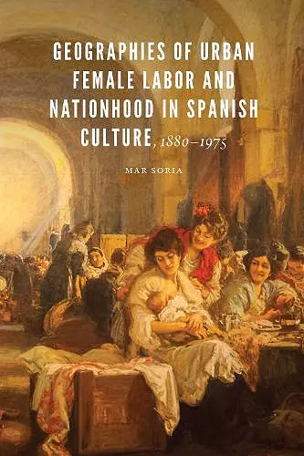 Geographies of Urban Female Labor and Nationhood in Spanish Culture, 1880–1975 cover