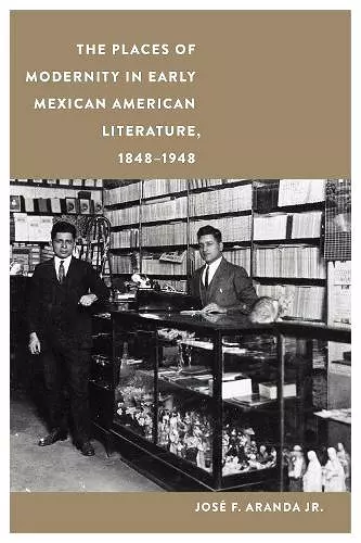 The Places of Modernity in Early Mexican American Literature, 1848–1948 cover