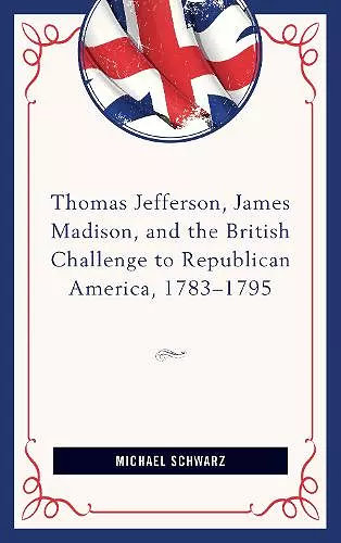 Thomas Jefferson, James Madison, and the British Challenge to Republican America, 1783–95 cover