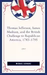 Thomas Jefferson, James Madison, and the British Challenge to Republican America, 1783–95 cover