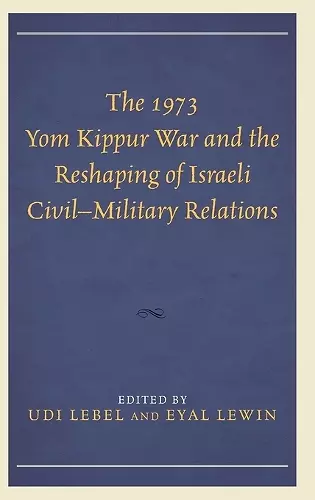 The 1973 Yom Kippur War and the Reshaping of Israeli Civil–Military Relations cover