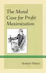 The Moral Case for Profit Maximization cover