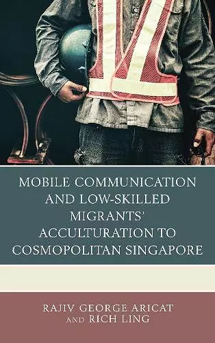 Mobile Communication and Low-Skilled Migrants’ Acculturation to Cosmopolitan Singapore cover