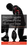 Black Collegiate Athletes and the Neoliberal State cover