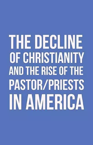 The Decline of Christianity and the Rise of the Pastor/Priests in America cover