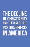 The Decline of Christianity and the Rise of the Pastor/Priests in America cover