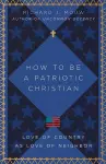 How to Be a Patriotic Christian – Love of Country as Love of Neighbor cover