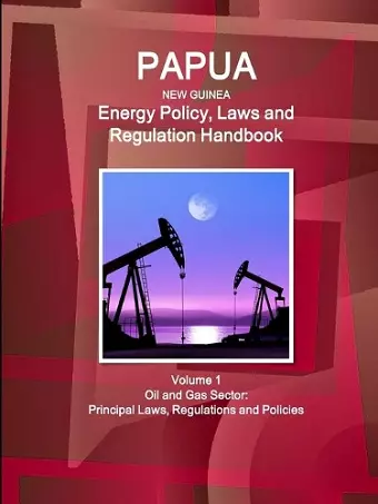 Papua New Guinea Energy Policy, Laws and Regulation Handbook Volume 1 Oil and Gas Sector cover