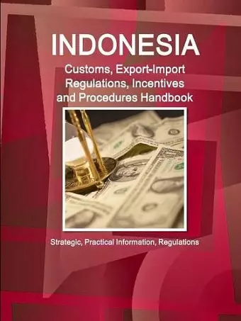 Indonesia Customs, Export-Import Regulations, Incentives and Procedures Handbook - Strategic, Practical Information, Regulations cover