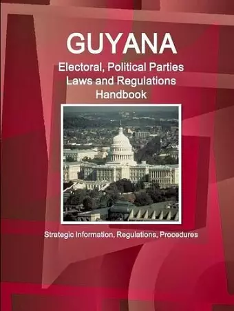 Guyana Electoral, Political Parties Laws and Regulations Handbook - Strategic Information, Regulations, Procedures cover