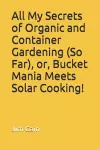 All My Secrets of Organic and Container Gardening (So Far), or, Bucket Mania Meets Solar Cooking! cover