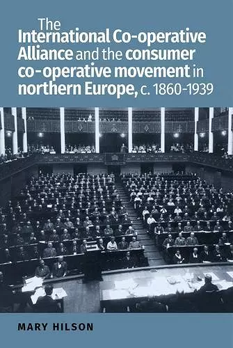 The International Co-Operative Alliance and the Consumer Co-Operative Movement in Northern Europe, c. 1860-1939 cover