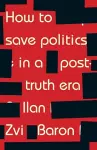 How to Save Politics in a Post-Truth Era cover