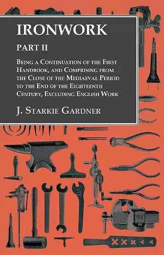 Ironwork - Part II - Being a Continuation of the First Handbook, and Comprising from the Close of the Mediaeval Period to the End of the Eighteenth Century, Excluding English Work cover