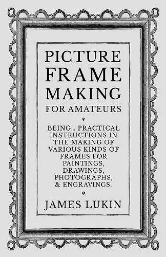 Picture Frame Making for Amateurs - Being Practical Instructions in the Making of Various Kinds of Frames for Paintings, Drawings, Photographs, and Engravings. cover