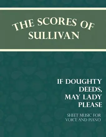 The Scores of Sullivan - If Doughty Deeds, May Lady Please - Sheet Music for Voice and Piano cover